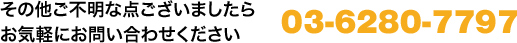 その他ご不明な点ございましたらお気軽にお問い合わせください tel:03-6280-7797